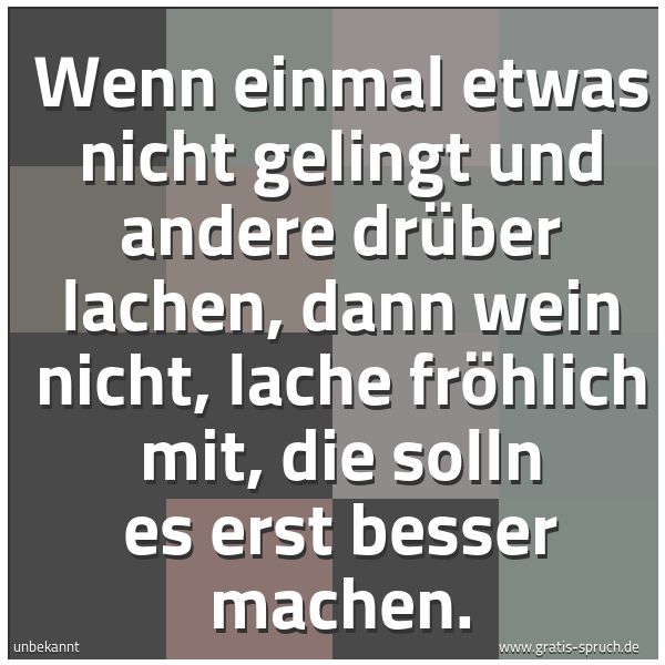 Quadratisches Spruchbild: Wenn einmal etwas nicht gelingt und andere drüber lachen, dann wein nicht, lache fröhlich  …