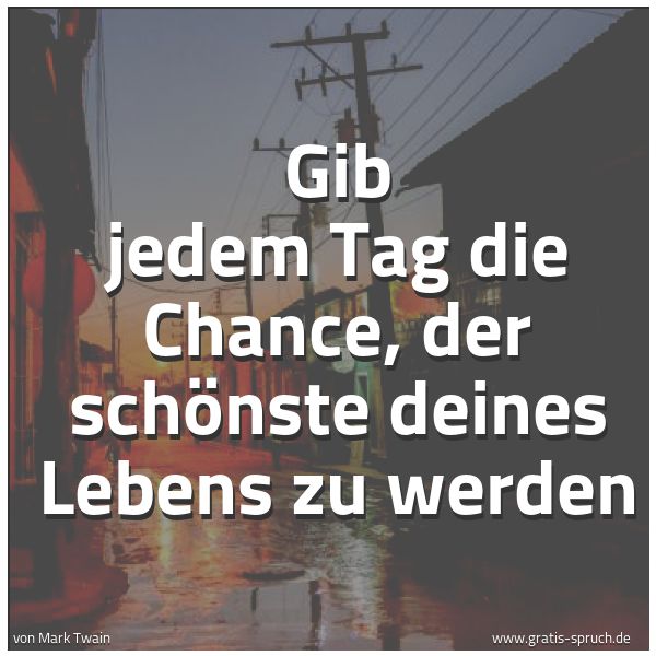 Quadratisches Spruchbild: Gib jedem Tag die Chance, der schönste deines Lebens zu werden