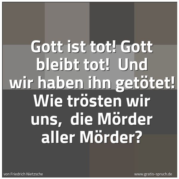Quadratisches Spruchbild: Gott ist tot! Gott bleibt tot!  Und wir haben ihn getötet! Wie trösten wir uns,  die Mörde …