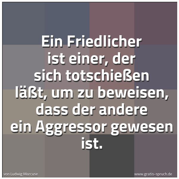 Quadratisches Spruchbild: Ein Friedlicher ist einer, der sich totschießen läßt, um zu beweisen, dass der andere ein  …