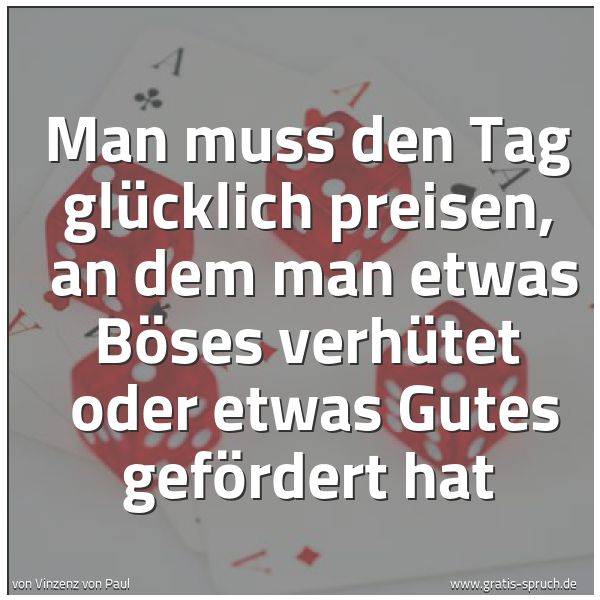 Quadratisches Spruchbild: Man muss den Tag glücklich preisen,  an dem man etwas Böses verhütet  oder etwas Gutes gef …