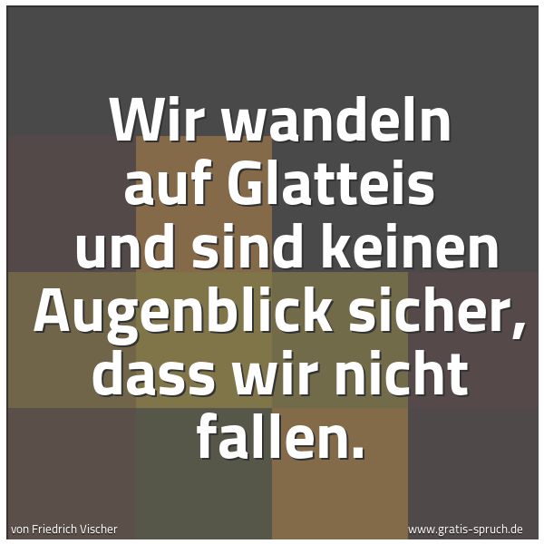 Quadratisches Spruchbild: Wir wandeln auf Glatteis  und sind keinen Augenblick sicher, dass wir nicht fallen.