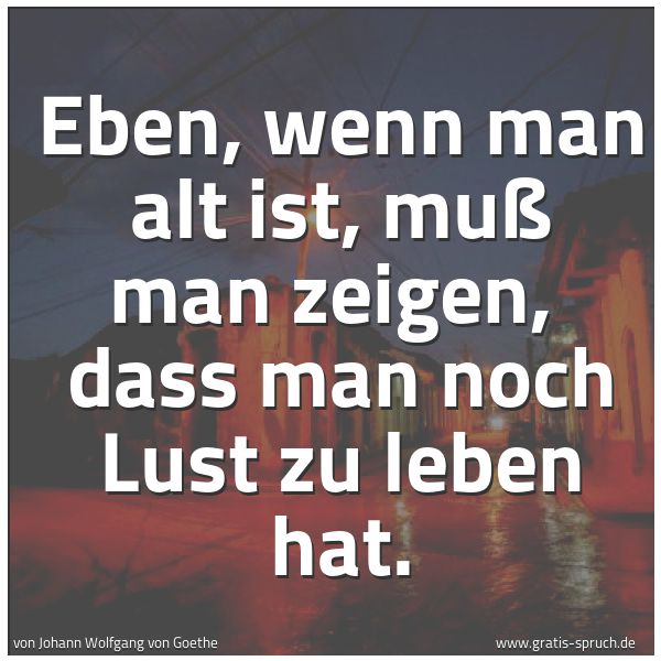 Quadratisches Spruchbild: Eben, wenn man alt ist, muß man zeigen,  dass man noch Lust zu leben hat.