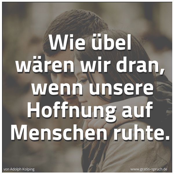 Quadratisches Spruchbild: Wie übel wären wir dran, wenn unsere Hoffnung auf Menschen ruhte.