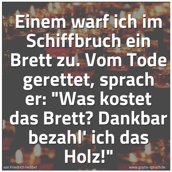 Quadratisches Spruchbild: Einem warf ich im Schiffbruch ein Brett zu. Vom Tode gerettet, sprach er: "Was kostet das  …