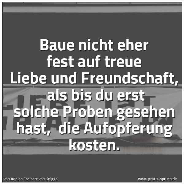 Quadratisches Spruchbild: Baue nicht eher fest auf treue Liebe und Freundschaft,  als bis du erst solche Proben gese …
