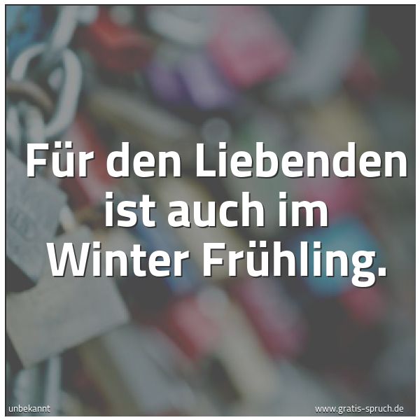 Quadratisches Spruchbild: Für den Liebenden ist auch im Winter Frühling.