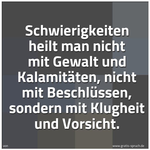 Quadratisches Spruchbild: Schwierigkeiten heilt man nicht mit Gewalt und Kalamitäten, nicht mit Beschlüssen, sondern …