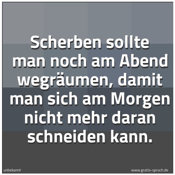 Quadratisches Spruchbild: Scherben sollte man noch am Abend wegräumen, damit man sich am Morgen nicht mehr daran sch …