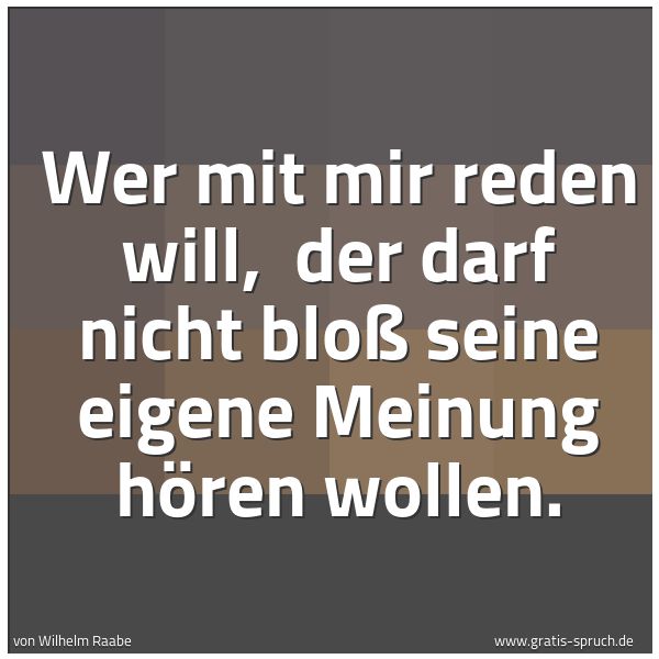 Quadratisches Spruchbild: Wer mit mir reden will,  der darf nicht bloß seine eigene Meinung hören wollen.