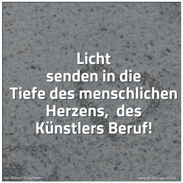 Quadratisches Spruchbild: Licht senden in die Tiefe des menschlichen Herzens,  des Künstlers Beruf!