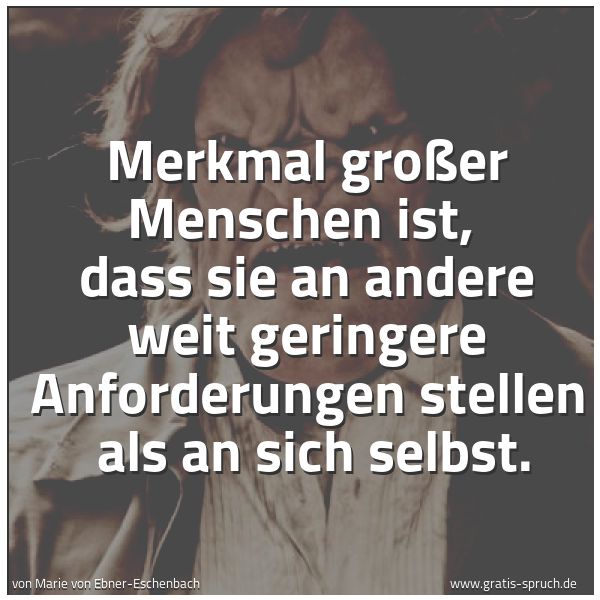 Quadratisches Spruchbild: Merkmal großer Menschen ist,  dass sie an andere weit geringere Anforderungen stellen  als …