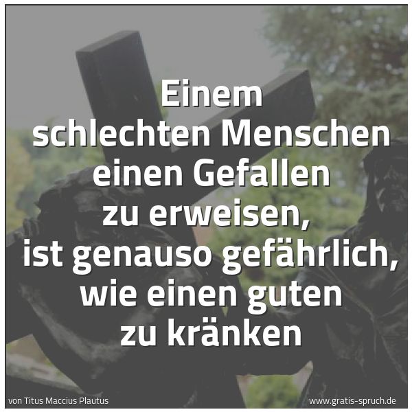 Quadratisches Spruchbild: Einem schlechten Menschen einen Gefallen zu erweisen,  ist genauso gefährlich, wie einen g …