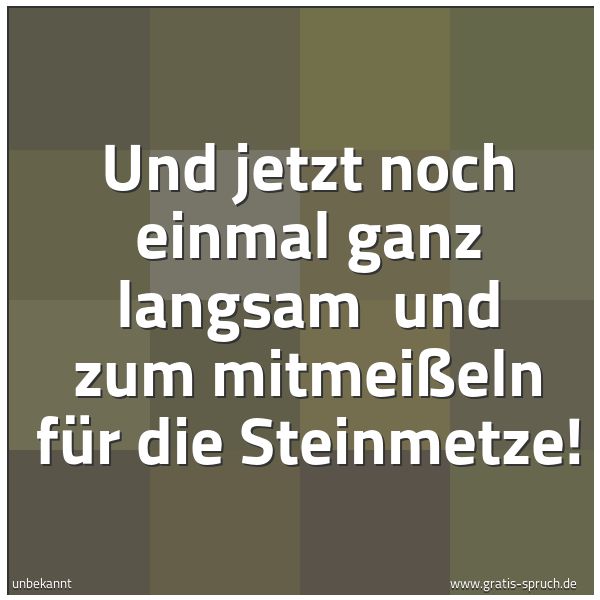 Quadratisches Spruchbild: Und jetzt noch einmal ganz langsam  und zum mitmeißeln für die Steinmetze!