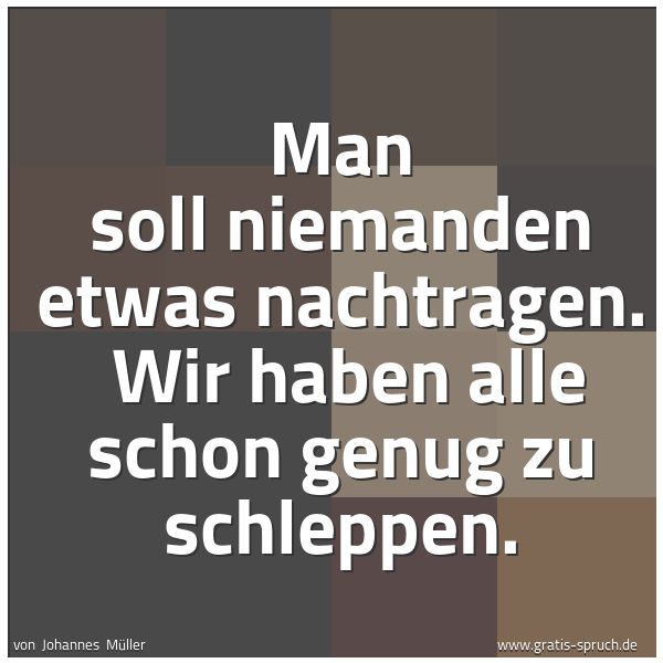 Quadratisches Spruchbild: Man soll niemanden etwas nachtragen.  Wir haben alle schon genug zu schleppen.