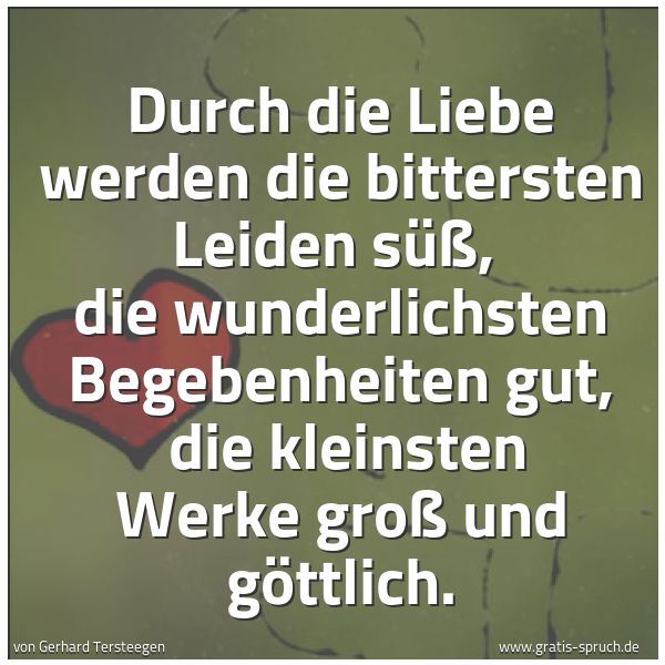 Quadratisches Spruchbild: Durch die Liebe werden die bittersten Leiden süß,  die wunderlichsten Begebenheiten gut,   …