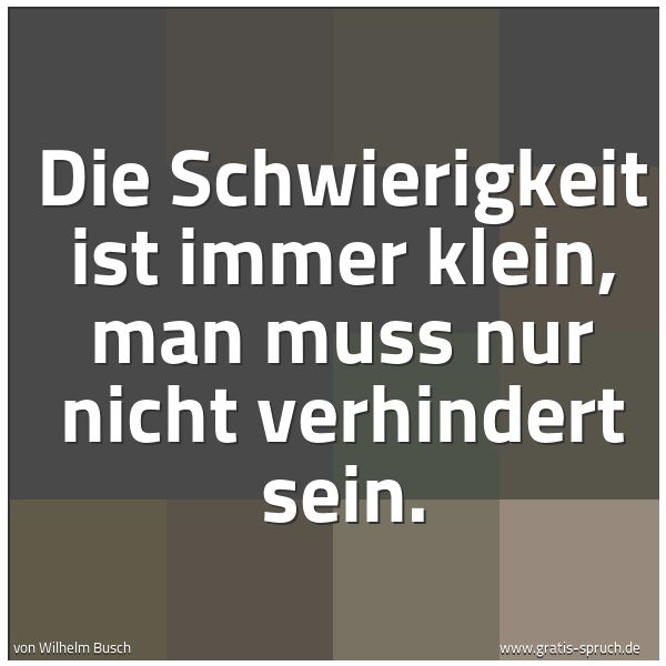 Quadratisches Spruchbild: Die Schwierigkeit ist immer klein, man muss nur nicht verhindert sein.