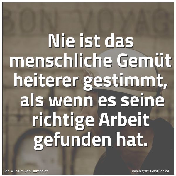 Quadratisches Spruchbild: Nie ist das menschliche Gemüt heiterer gestimmt,  als wenn es seine richtige Arbeit gefund …