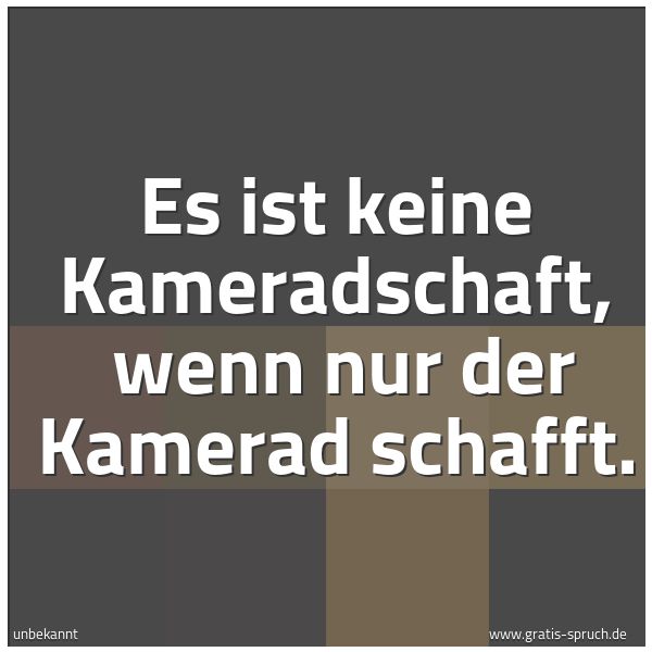 Quadratisches Spruchbild: Es ist keine Kameradschaft,  wenn nur der Kamerad schafft.