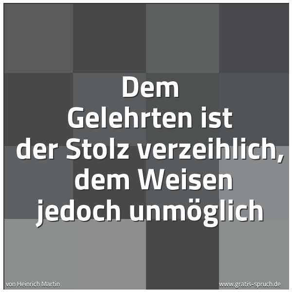 Quadratisches Spruchbild: Dem Gelehrten ist der Stolz verzeihlich,  dem Weisen jedoch unmöglich