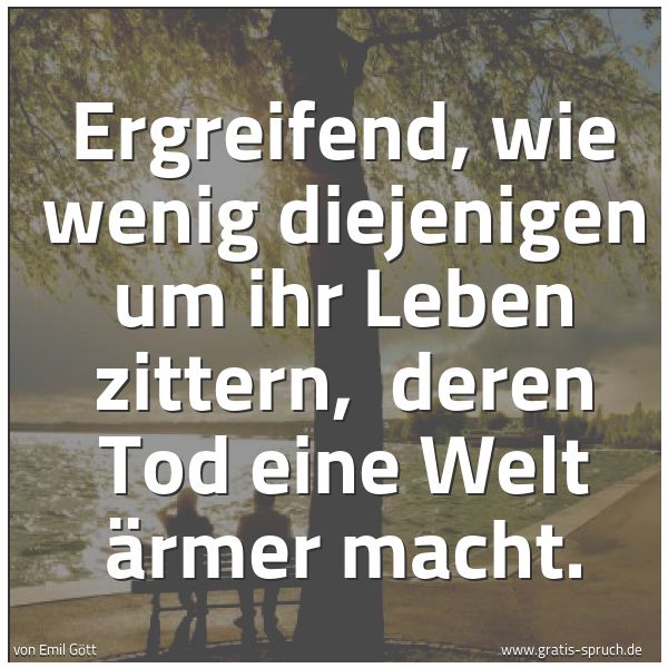Quadratisches Spruchbild: Ergreifend, wie wenig diejenigen um ihr Leben zittern,  deren Tod eine Welt ärmer macht.