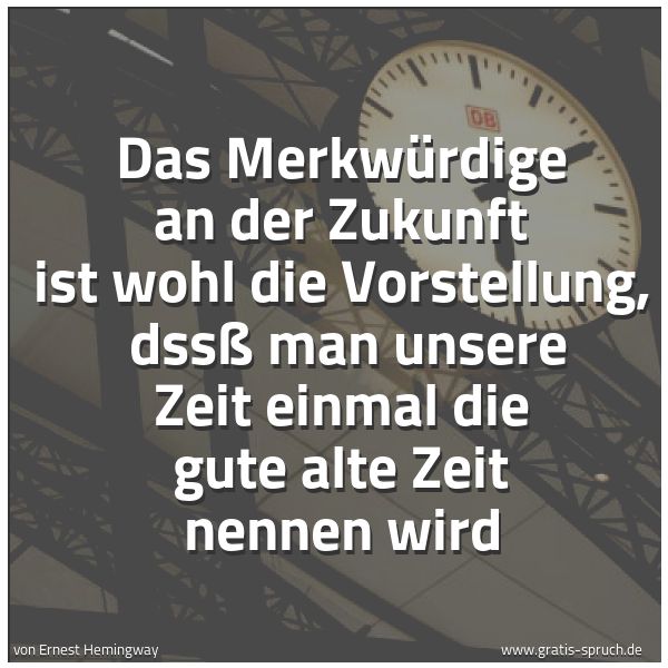 Quadratisches Spruchbild: Das Merkwürdige an der Zukunft ist wohl die Vorstellung,  dssß man unsere Zeit einmal die  …