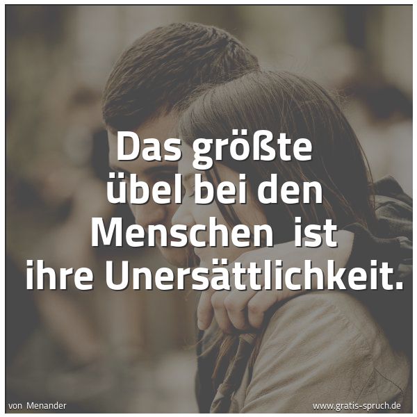 Quadratisches Spruchbild: Das größte Übel bei den Menschen  ist ihre Unersättlichkeit.