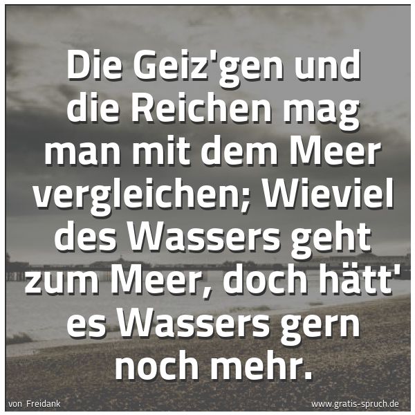 Quadratisches Spruchbild: Die Geiz'gen und die Reichen mag man mit dem Meer vergleichen; Wieviel des Wassers geht zu …