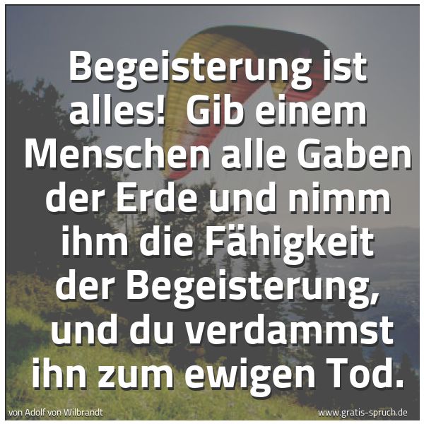 Quadratisches Spruchbild: Begeisterung ist alles!  Gib einem Menschen alle Gaben der Erde und nimm ihm die Fähigkeit …