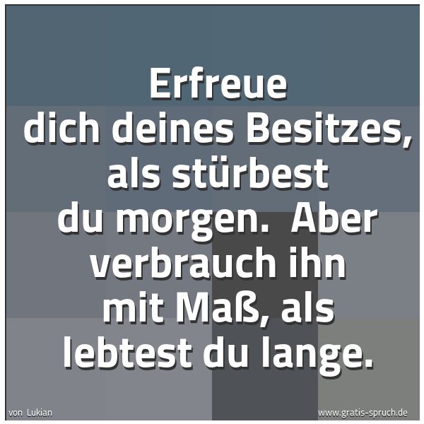 Quadratisches Spruchbild: Erfreue dich deines Besitzes, als stürbest du morgen.  Aber verbrauch ihn mit Maß, als leb …
