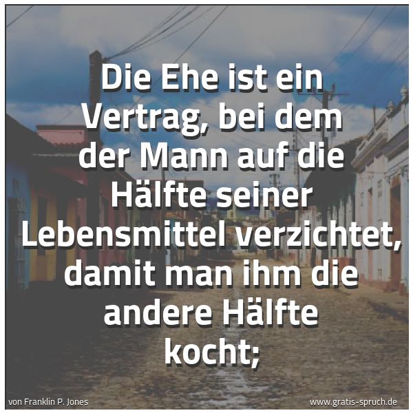 Quadratisches Spruchbild: Die Ehe ist ein Vertrag, bei dem der Mann auf die Hälfte seiner Lebensmittel verzichtet, d …