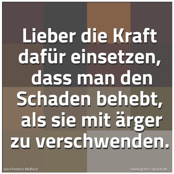 Quadratisches Spruchbild: Lieber die Kraft dafür einsetzen,  dass man den Schaden behebt,  als sie mit Ärger zu vers …