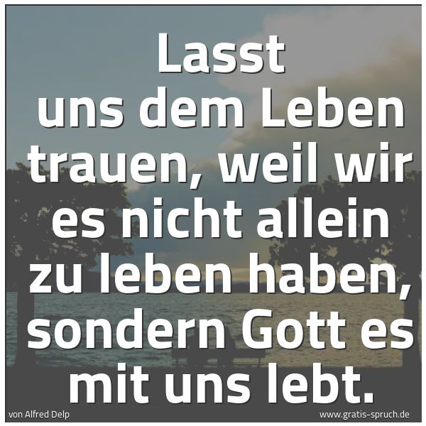 Quadratisches Spruchbild: Lasst uns dem Leben trauen, weil wir es nicht allein zu leben haben, sondern Gott es mit u …