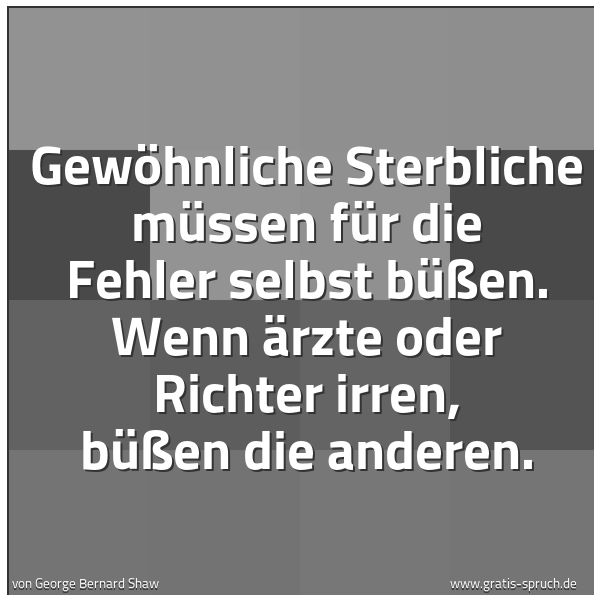 Quadratisches Spruchbild: Gewöhnliche Sterbliche müssen für die Fehler selbst büßen. Wenn Ärzte oder Richter irren,  …
