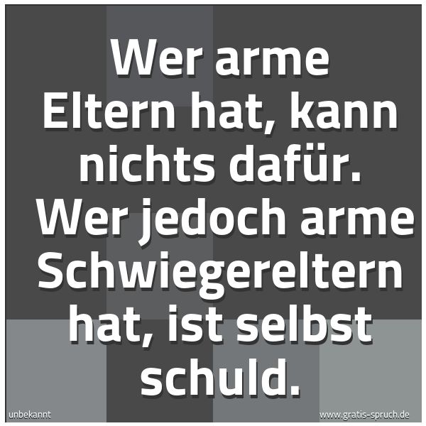 Quadratisches Spruchbild: Wer arme Eltern hat, kann nichts dafür.  Wer jedoch arme Schwiegereltern hat, ist selbst s …