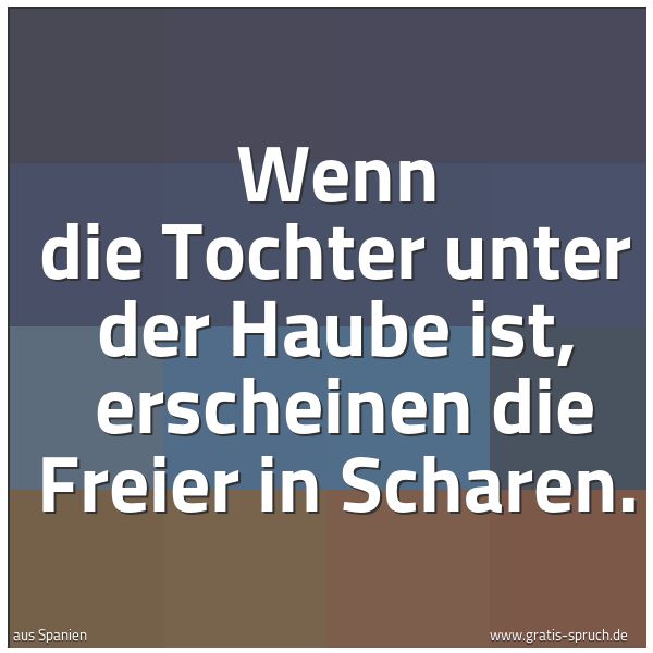 Quadratisches Spruchbild: Wenn die Tochter unter der Haube ist,  erscheinen die Freier in Scharen.