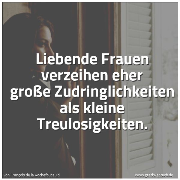 Quadratisches Spruchbild: Liebende Frauen verzeihen eher große Zudringlichkeiten als kleine Treulosigkeiten.