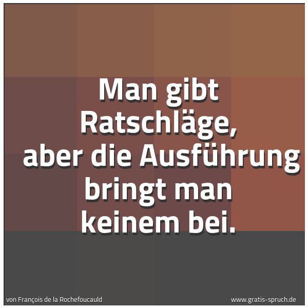 Quadratisches Spruchbild: Man gibt Ratschläge,  aber die Ausführung bringt man keinem bei.