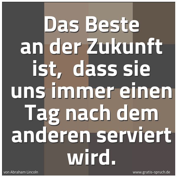 Quadratisches Spruchbild: Das Beste an der Zukunft ist,  dass sie uns immer einen Tag nach dem anderen serviert wird …