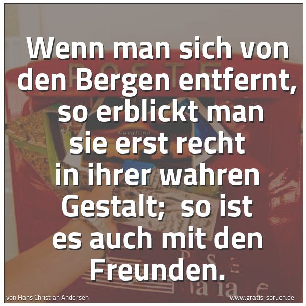 Quadratisches Spruchbild: Wenn man sich von den Bergen entfernt,  so erblickt man sie erst recht in ihrer wahren Ges …