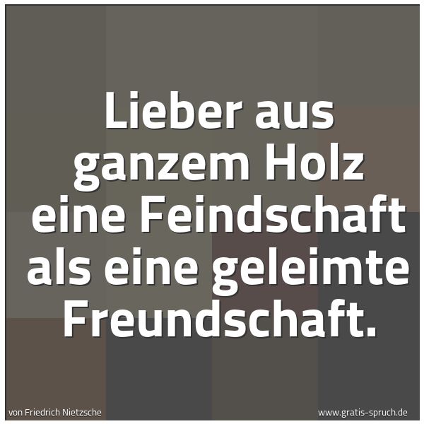 Quadratisches Spruchbild: Lieber aus ganzem Holz eine Feindschaft als eine geleimte Freundschaft.