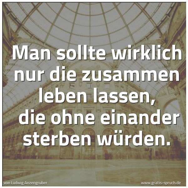 Quadratisches Spruchbild: Man sollte wirklich nur die zusammen leben lassen,  die ohne einander sterben würden.