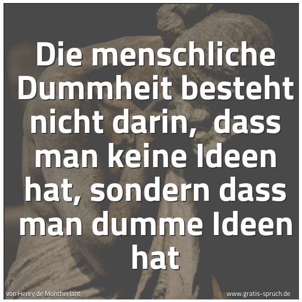 Quadratisches Spruchbild: Die menschliche Dummheit besteht nicht darin,  dass man keine Ideen hat, sondern dass man  …