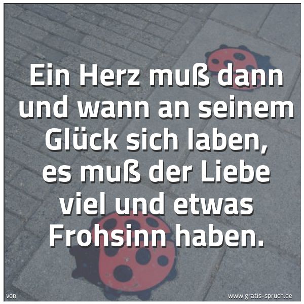 Quadratisches Spruchbild: Ein Herz muß dann und wann an seinem Glück sich laben, es muß der Liebe viel und etwas Fro …