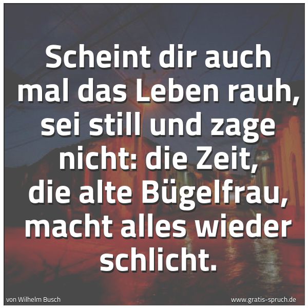Quadratisches Spruchbild: Scheint dir auch mal das Leben rauh, sei still und zage nicht: die Zeit, die alte Bügelfra …