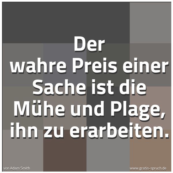 Quadratisches Spruchbild: Der wahre Preis einer Sache ist die Mühe und Plage, ihn zu erarbeiten.