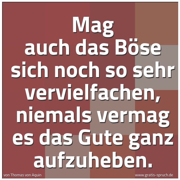 Quadratisches Spruchbild: Mag auch das Böse sich noch so sehr vervielfachen, niemals vermag es das Gute ganz aufzuhe …