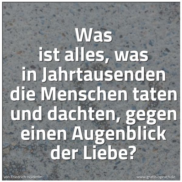Quadratisches Spruchbild: Was ist alles, was in Jahrtausenden die Menschen taten und dachten, gegen einen Augenblick …