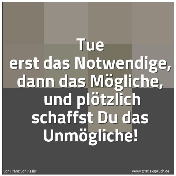 Quadratisches Spruchbild: Tue erst das Notwendige, dann das Mögliche,  und plötzlich schaffst Du das Unmögliche!