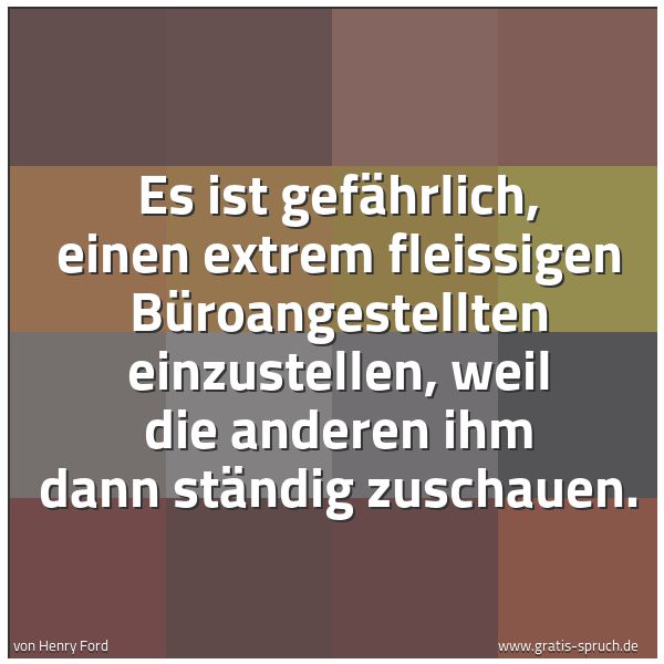 Quadratisches Spruchbild: Es ist gefährlich, einen extrem fleissigen Büroangestellten einzustellen, weil die anderen …